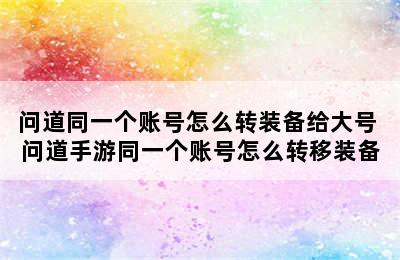 问道同一个账号怎么转装备给大号 问道手游同一个账号怎么转移装备